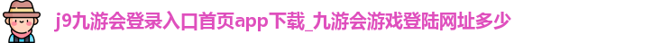j9九游会登录入口首页app